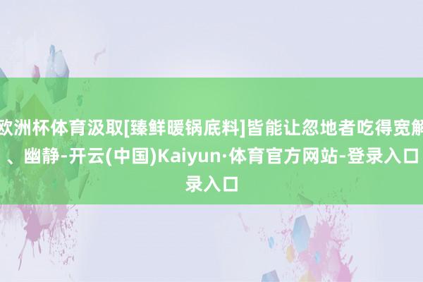 欧洲杯体育汲取[臻鲜暖锅底料]皆能让忽地者吃得宽解、幽静-开云(中国)Kaiyun·体育官方网站-登录入口