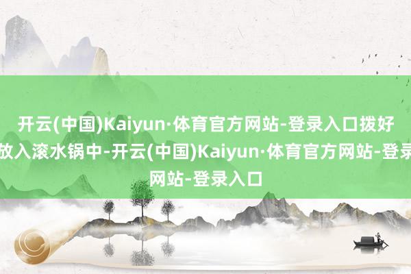 开云(中国)Kaiyun·体育官方网站-登录入口拨好的面放入滚水锅中-开云(中国)Kaiyun·体育官方网站-登录入口