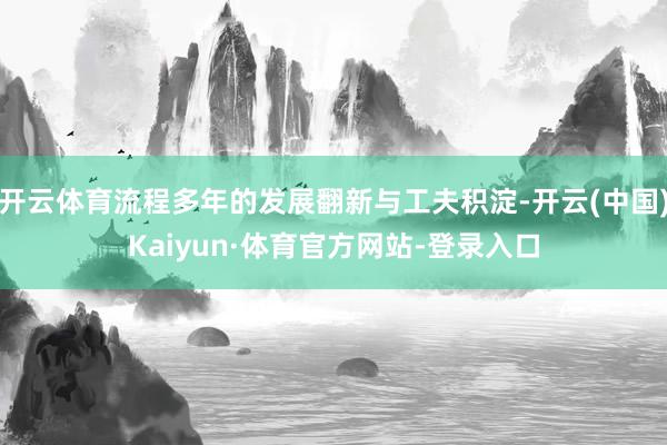 开云体育流程多年的发展翻新与工夫积淀-开云(中国)Kaiyun·体育官方网站-登录入口