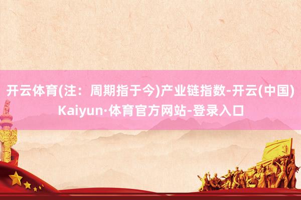 开云体育(注：周期指于今)　　产业链指数-开云(中国)Kaiyun·体育官方网站-登录入口