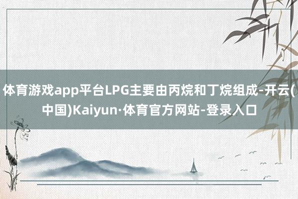 体育游戏app平台LPG主要由丙烷和丁烷组成-开云(中国)Kaiyun·体育官方网站-登录入口