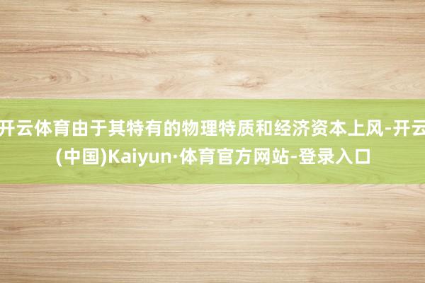 开云体育由于其特有的物理特质和经济资本上风-开云(中国)Kaiyun·体育官方网站-登录入口