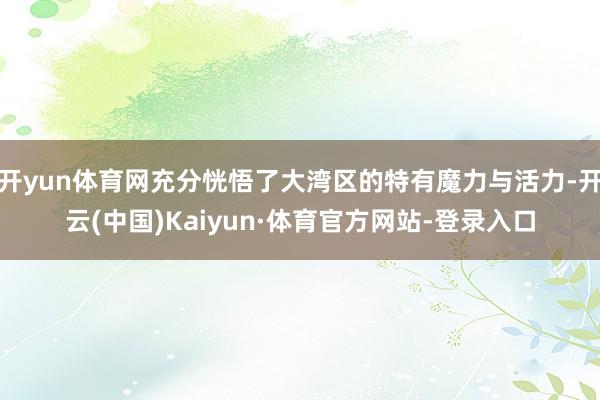 开yun体育网充分恍悟了大湾区的特有魔力与活力-开云(中国)Kaiyun·体育官方网站-登录入口