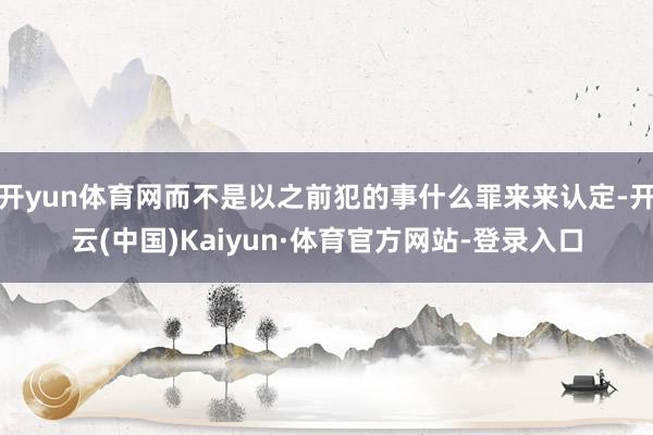 开yun体育网而不是以之前犯的事什么罪来来认定-开云(中国)Kaiyun·体育官方网站-登录入口