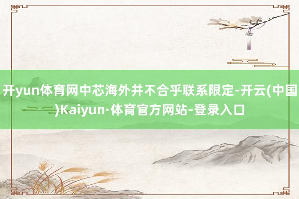 开yun体育网中芯海外并不合乎联系限定-开云(中国)Kaiyun·体育官方网站-登录入口