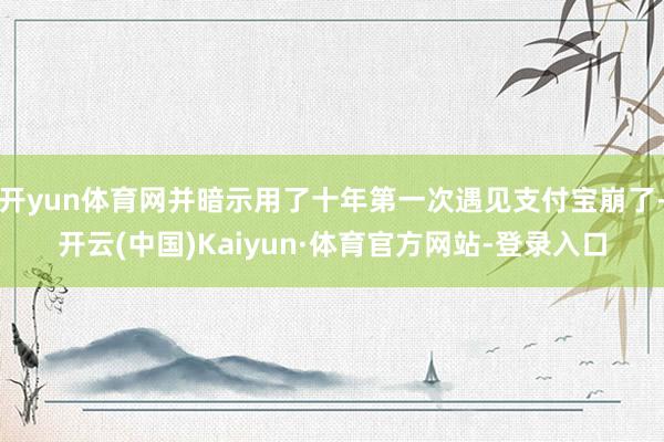 开yun体育网并暗示用了十年第一次遇见支付宝崩了-开云(中国)Kaiyun·体育官方网站-登录入口