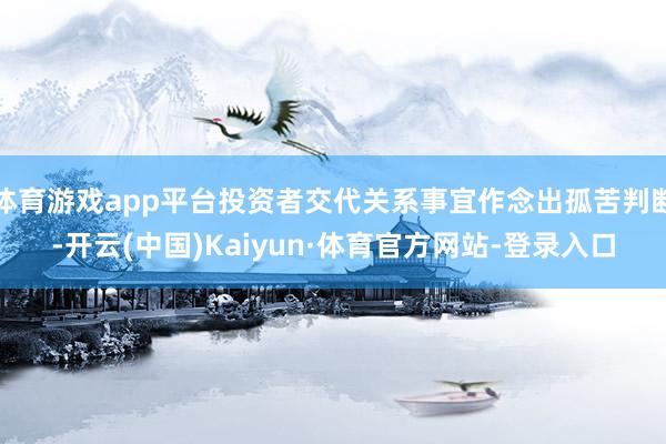 体育游戏app平台投资者交代关系事宜作念出孤苦判断-开云(中国)Kaiyun·体育官方网站-登录入口