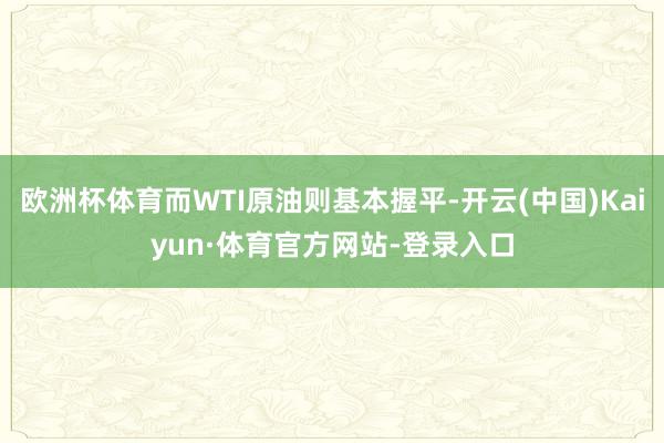 欧洲杯体育而WTI原油则基本握平-开云(中国)Kaiyun·体育官方网站-登录入口