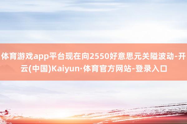 体育游戏app平台现在向2550好意思元关隘波动-开云(中国)Kaiyun·体育官方网站-登录入口