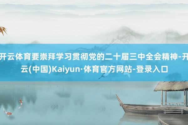 开云体育要崇拜学习贯彻党的二十届三中全会精神-开云(中国)Kaiyun·体育官方网站-登录入口