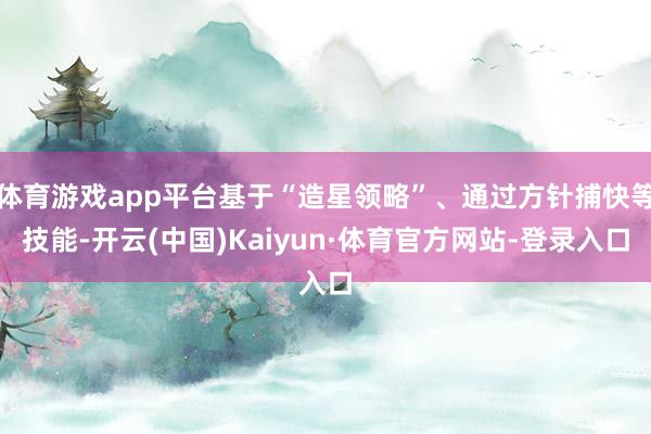 体育游戏app平台基于“造星领略”、通过方针捕快等技能-开云(中国)Kaiyun·体育官方网站-登录入口