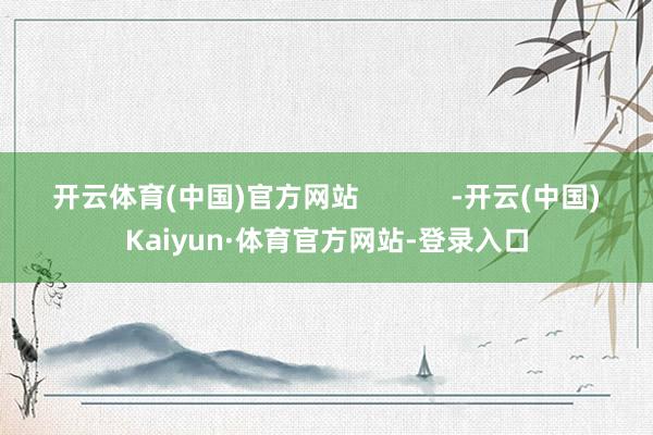 开云体育(中国)官方网站            -开云(中国)Kaiyun·体育官方网站-登录入口