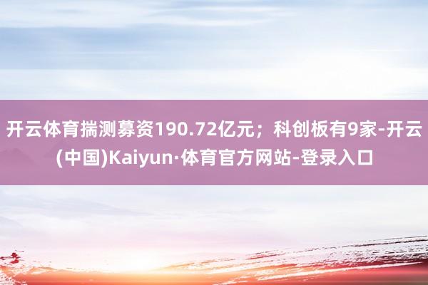 开云体育揣测募资190.72亿元;科创板有9家-开云(中国)Kaiyun·体育官方网站-登录入口