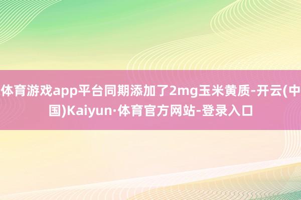 体育游戏app平台同期添加了2mg玉米黄质-开云(中国)Kaiyun·体育官方网站-登录入口