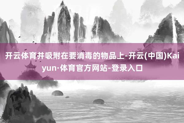 开云体育并吸附在要消毒的物品上-开云(中国)Kaiyun·体育官方网站-登录入口