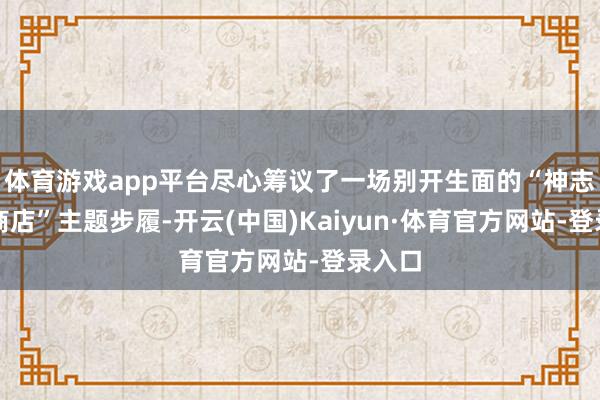 体育游戏app平台尽心筹议了一场别开生面的“神志交换商店”主题步履-开云(中国)Kaiyun·体育官方网站-登录入口