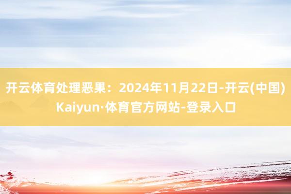 开云体育处理恶果：2024年11月22日-开云(中国)Kaiyun·体育官方网站-登录入口