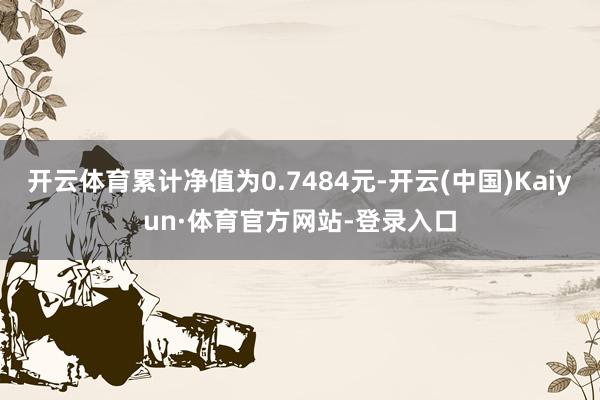 开云体育累计净值为0.7484元-开云(中国)Kaiyun·体育官方网站-登录入口