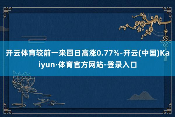 开云体育较前一来回日高涨0.77%-开云(中国)Kaiyun·体育官方网站-登录入口