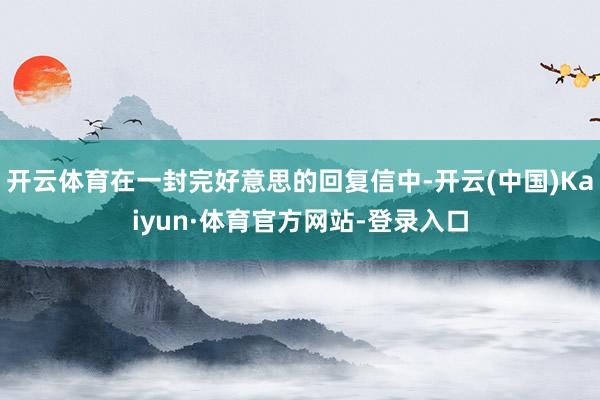 开云体育在一封完好意思的回复信中-开云(中国)Kaiyun·体育官方网站-登录入口