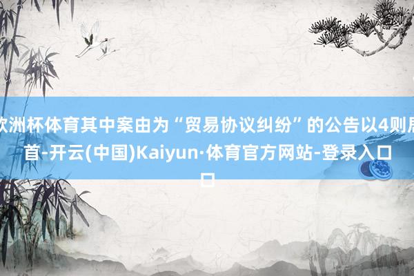 欧洲杯体育其中案由为“贸易协议纠纷”的公告以4则居首-开云(中国)Kaiyun·体育官方网站-登录入口