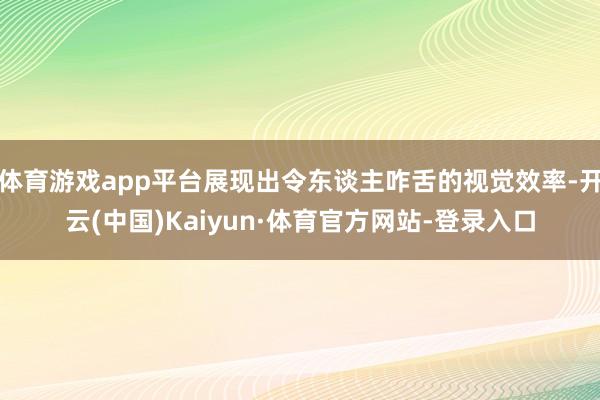 体育游戏app平台展现出令东谈主咋舌的视觉效率-开云(中国)Kaiyun·体育官方网站-登录入口