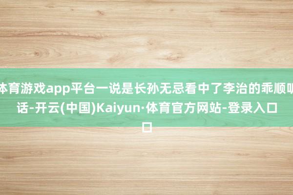体育游戏app平台一说是长孙无忌看中了李治的乖顺听话-开云(中国)Kaiyun·体育官方网站-登录入口