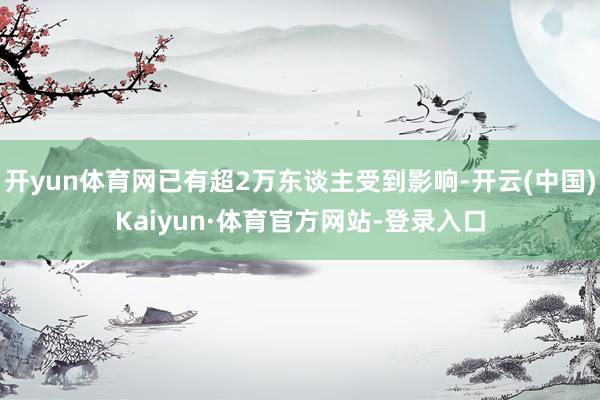 开yun体育网已有超2万东谈主受到影响-开云(中国)Kaiyun·体育官方网站-登录入口