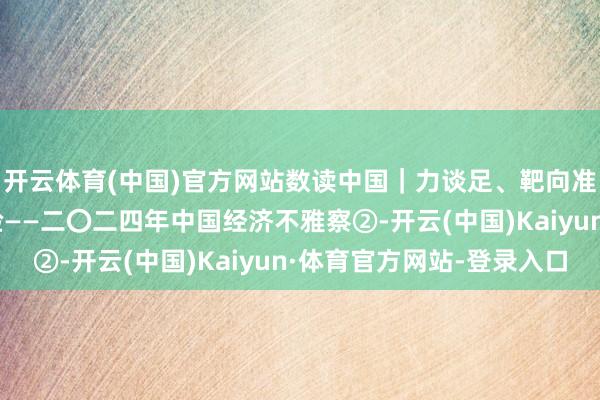 开云体育(中国)官方网站数读中国｜力谈足、靶向准 宏不雅调控有劲灵验——二〇二四年中国经济不雅察②-开云(中国)Kaiyun·体育官方网站-登录入口