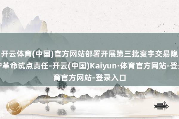 开云体育(中国)官方网站部署开展第三批寰宇交易隐秘保护革命试点责任-开云(中国)Kaiyun·体育官方网站-登录入口