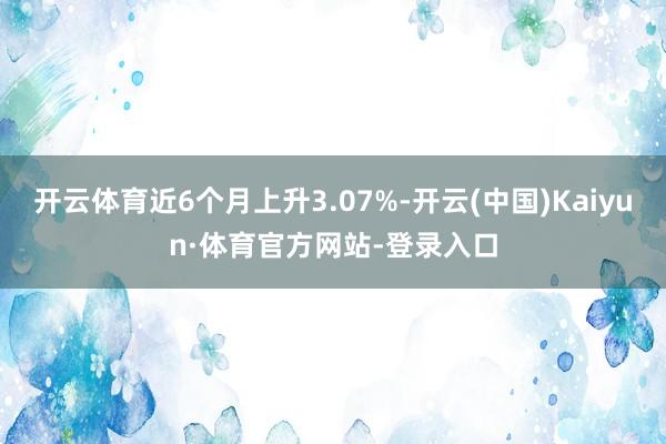开云体育近6个月上升3.07%-开云(中国)Kaiyun·体育官方网站-登录入口