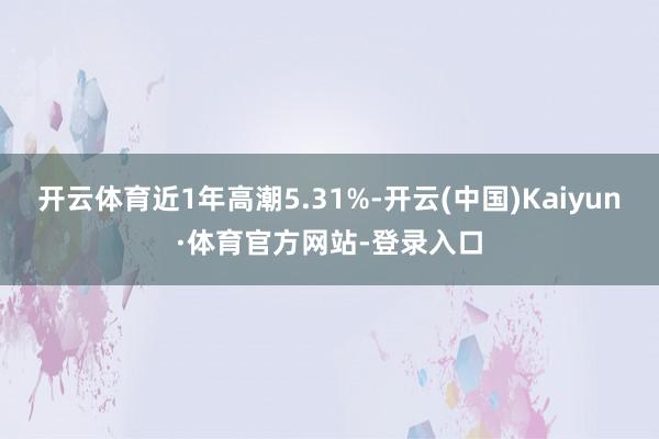 开云体育近1年高潮5.31%-开云(中国)Kaiyun·体育官方网站-登录入口