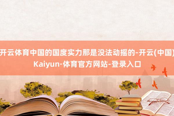 开云体育中国的国度实力那是没法动摇的-开云(中国)Kaiyun·体育官方网站-登录入口