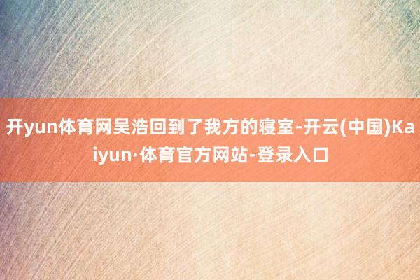 开yun体育网吴浩回到了我方的寝室-开云(中国)Kaiyun·体育官方网站-登录入口