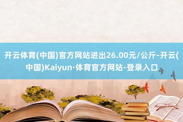 开云体育(中国)官方网站进出26.00元/公斤-开云(中国)Kaiyun·体育官方网站-登录入口