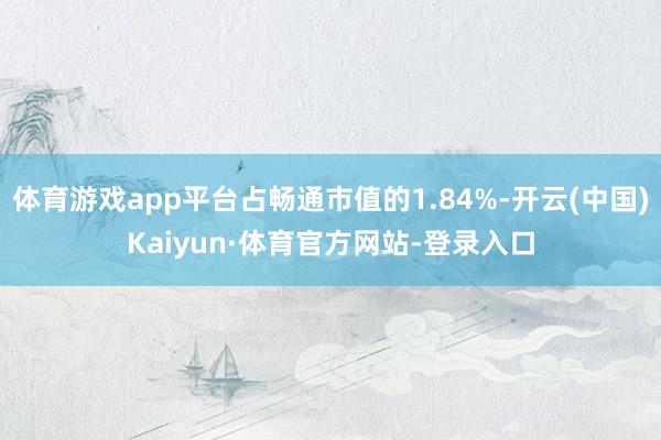 体育游戏app平台占畅通市值的1.84%-开云(中国)Kaiyun·体育官方网站-登录入口