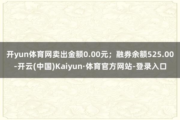 开yun体育网卖出金额0.00元；融券余额525.00-开云(中国)Kaiyun·体育官方网站-登录入口