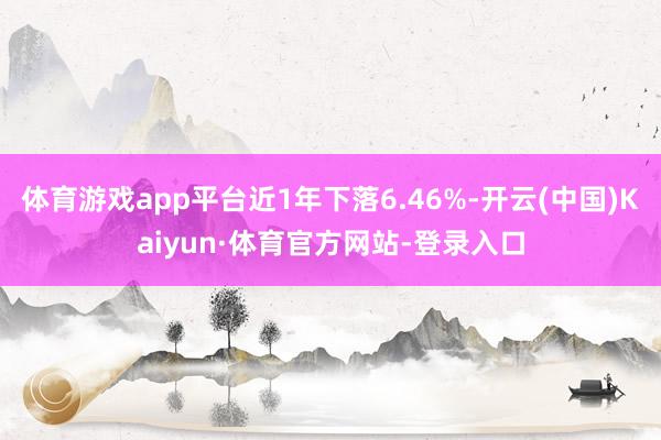 体育游戏app平台近1年下落6.46%-开云(中国)Kaiyun·体育官方网站-登录入口
