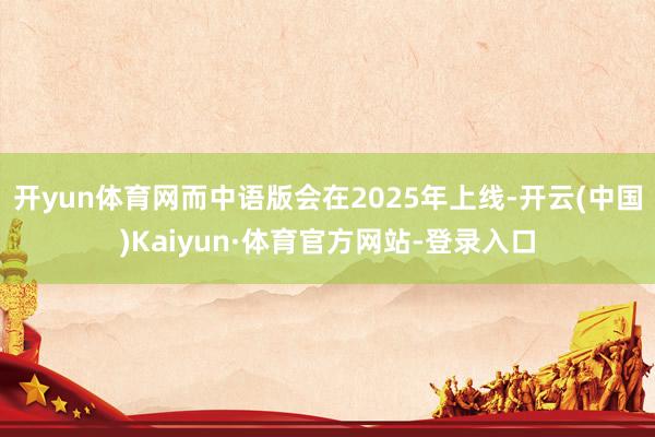 开yun体育网而中语版会在2025年上线-开云(中国)Kaiyun·体育官方网站-登录入口