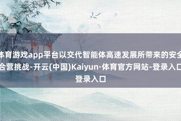 体育游戏app平台以交代智能体高速发展所带来的安全合营挑战-开云(中国)Kaiyun·体育官方网站-登录入口