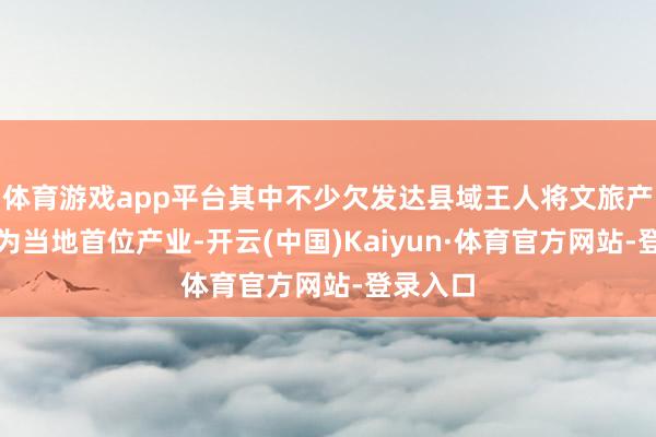 体育游戏app平台其中不少欠发达县域王人将文旅产业细目为当地首位产业-开云(中国)Kaiyun·体育官方网站-登录入口