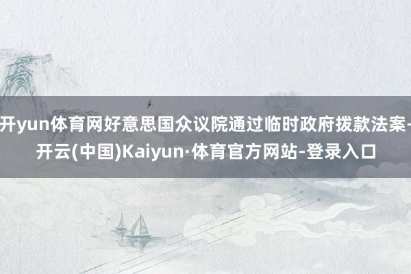 开yun体育网好意思国众议院通过临时政府拨款法案-开云(中国)Kaiyun·体育官方网站-登录入口