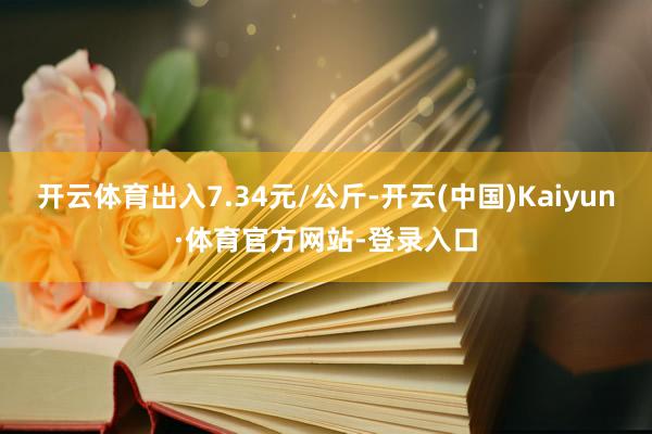 开云体育出入7.34元/公斤-开云(中国)Kaiyun·体育官方网站-登录入口