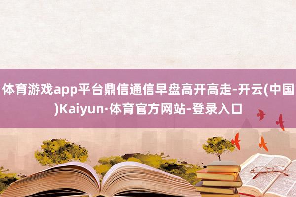 体育游戏app平台鼎信通信早盘高开高走-开云(中国)Kaiyun·体育官方网站-登录入口