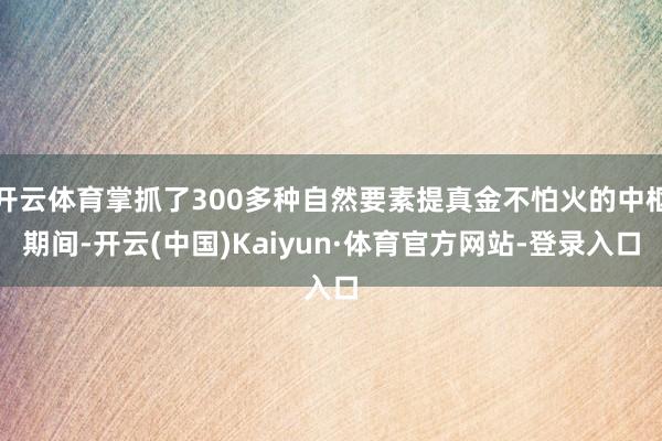 开云体育掌抓了300多种自然要素提真金不怕火的中枢期间-开云(中国)Kaiyun·体育官方网站-登录入口