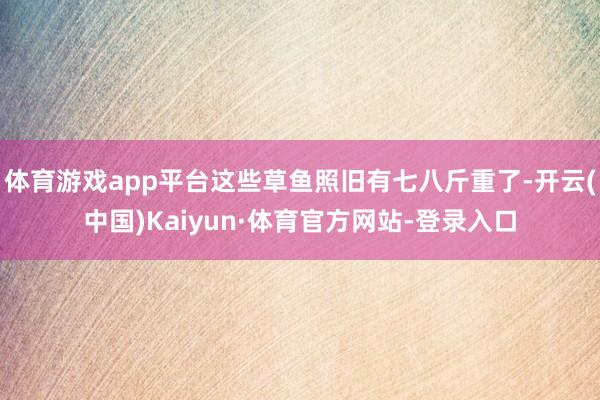 体育游戏app平台这些草鱼照旧有七八斤重了-开云(中国)Kaiyun·体育官方网站-登录入口