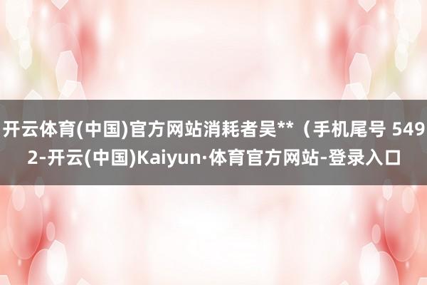 开云体育(中国)官方网站消耗者吴**（手机尾号 5492-开云(中国)Kaiyun·体育官方网站-登录入口