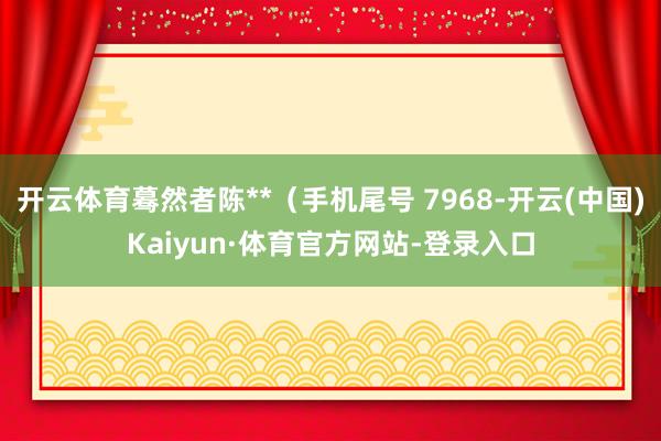 开云体育蓦然者陈**（手机尾号 7968-开云(中国)Kaiyun·体育官方网站-登录入口