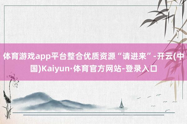 体育游戏app平台整合优质资源“请进来”-开云(中国)Kaiyun·体育官方网站-登录入口