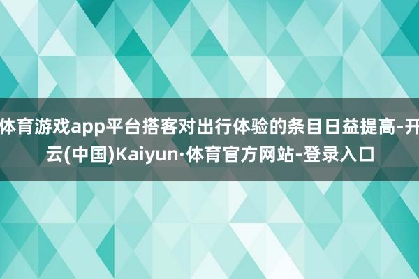 体育游戏app平台搭客对出行体验的条目日益提高-开云(中国)Kaiyun·体育官方网站-登录入口